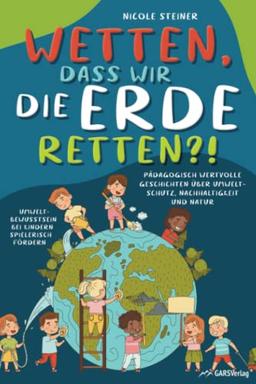 Wetten, dass wir die Erde retten?! Pädagogisch wertvolle Geschichten über Umweltschutz, Nachhaltigkeit und Natur – Umweltbewusstsein bei Kindern spielerisch fördern