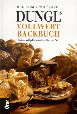 Dungls Vollwert- Backbuch. Brot und Mehlspeisen von echtem Schrot und Korn