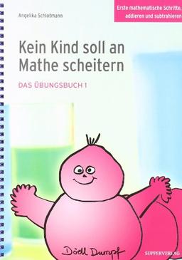 Kein Kind soll an Mathe scheitern - Das Übungsbuch 1: Erste mathematische Schritte, addieren und subtrahieren