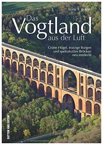 Das Vogtland aus der Luft, Luftbildband von Franz X. Bogner  über die Ländergrenzen der drei Bundesländer Sachsen, Thüringen und Bayern mit Plauen, ... der Vogelperspektive (Sutton Momentaufnahmen)