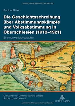 Die Geschichtsschreibung über Abstimmungskämpfe und Volksabstimmung in Oberschlesien (1918-1921): Eine Auswahlbibliographie (Die Deutschen und das östliche Europa. Studien und Quellen)