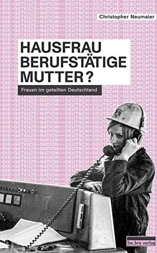 Hausfrau, Berufstätige, Mutter?: Frauen im geteilten Deutschland