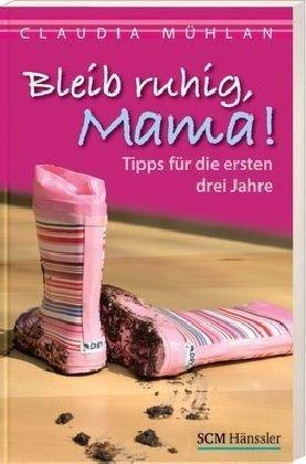 Bleib ruhig, Mama!: Tipps für die ersten drei Jahre