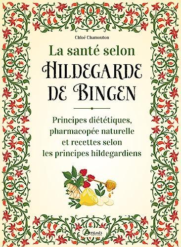 La santé selon Hildegarde de Bingen : principes diététiques, pharmacopée naturelle et recettes selon les principes hildegardiens