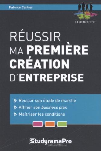 Réussir ma première création d'entreprise : réussir son étude de marché, affiner son business plan, maîtriser les conditions