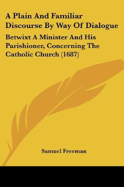 A Plain And Familiar Discourse By Way Of Dialogue: Betwixt A Minister And His Parishioner, Concerning The Catholic Church (1687)