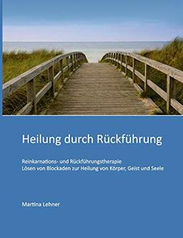 Heilung durch Rückführung: Lösen von Blockaden zur Heilung von Körper, Geist und Seele