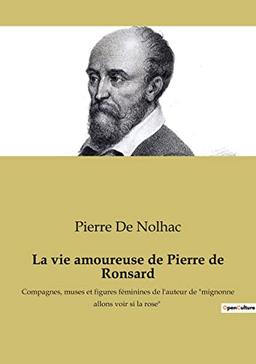 La vie amoureuse de Pierre de Ronsard : Compagnes, muses et figures féminines de l'auteur de "mignonne allons voir si la rose"