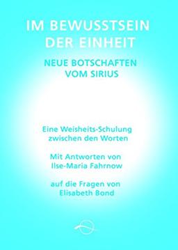 Im Bewusstsein der Einheit - Neue Botschaften vom Sirius: Eine Weisheitsschulung zwischen den Worten von Ilse-Maria Fahrnow auf die Fragen von Elisabeth Bond