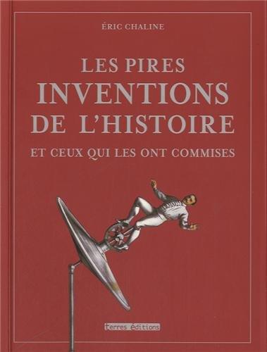 Les pires inventions de l'histoire : et ceux qui les ont commises