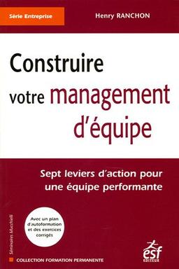 Construire votre management d'équipe : sept leviers d'action pour une équipe performante : avec un plan d'autoformation et des exercices corrigés