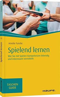 Spielend lernen: Wie Sie mit Spielen Kompetenzen lebendig und interessant vermitteln (Haufe TaschenGuide)