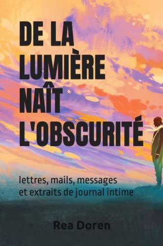 DE LA LUMIÈRE NAÎT L'OBSCURITÉ: lettres, mails, messages et extraits de journal intime