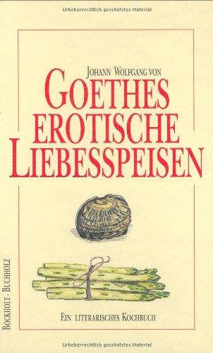 Goethes erotische Liebesspeisen: Ein literarisches Kochbuch