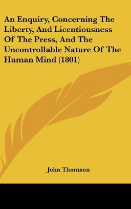 An Enquiry, Concerning The Liberty, And Licentiousness Of The Press, And The Uncontrollable Nature Of The Human Mind (1801)