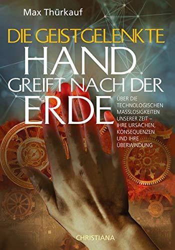 Die geistgelenkte Hand greift nach der Erde: Über die technologischen Maßlosigkeiten unserer Zeit – Ihre Ursachen, Konsequenzen und ihre Überwindung