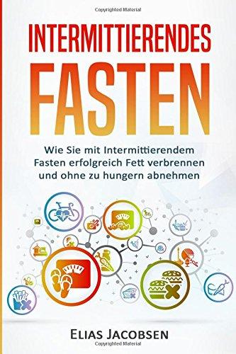 Intermittierendes Fasten: Wie Sie mit intermittierendem Fasten erfolgreich Fett verbrennen und ohne zu hungern abnehmen (Kurzzeitfasten, Intermittent Fasting, Fasten, Fett verbrennen am Bauch)