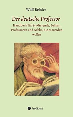 Der deutsche Professor: Handbuch für Studierende, Lehrer, Professoren und solche, die es werden wollen