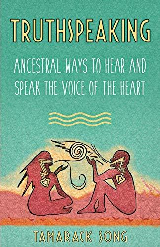 Truthspeaking: Ancestral Ways to Hear and Speak the Voice of the Heart