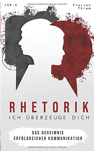 Rhetorik - Ich überzeuge Dich: Wie es dir gelingt Menschen in den Bann deiner Worte zu ziehen : Das Geheimnis erfolgreicher Kommunikation