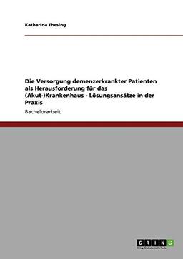 Die Versorgung demenzerkrankter Patienten als Herausforderung für das (Akut-)Krankenhaus: Lösungsansätze in der Praxis