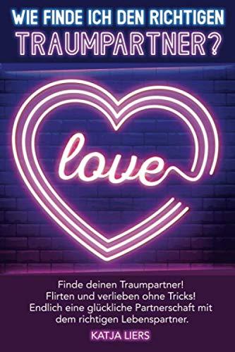 Wie finde ich den richtigen Traumpartner?: Partnersuche leicht gemacht! Finde Deinen Traumpartner! Flirten und verlieben ohne Tricks! Endlich eine ... mit dem richtigen Lebenspartner!