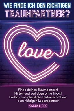 Wie finde ich den richtigen Traumpartner?: Partnersuche leicht gemacht! Finde Deinen Traumpartner! Flirten und verlieben ohne Tricks! Endlich eine ... mit dem richtigen Lebenspartner!