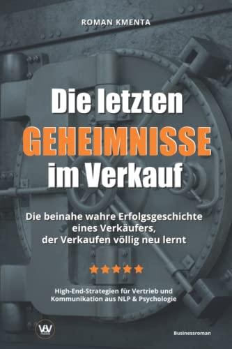 Die letzten Geheimnisse im Verkauf - Die beinahe wahre Erfolgsgeschichte eines Verkäufers, der Verkaufen völlig neu lernt - High-End-Strategien für Vertrieb und Kommunikation aus NLP & Psychologie