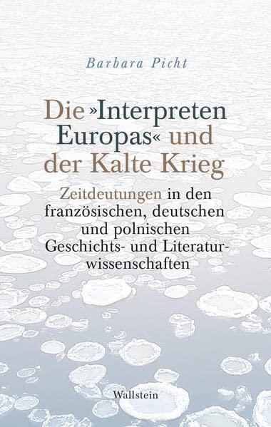 Die »Interpreten Europas« und der Kalte Krieg: Zeitdeutungen in den französischen, deutschen und polnischen Geschichts- und Literaturwissenschaften