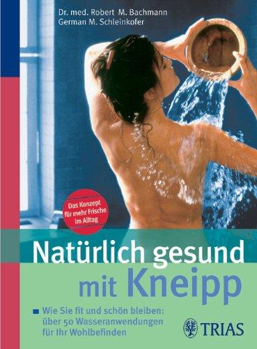 Natürlich gesund mit Kneipp: Wie Sie fit und schön bleiben: über 60 einfache Wasser-Anwendungen für Ihr Wohlbefinden