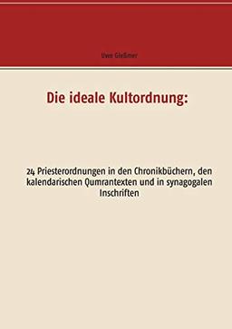 Die ideale Kultordnung:: 24 Priesterordnungen in den Chronikbüchern, den kalendarischen Qumrantexten und in synagogalen Inschriften