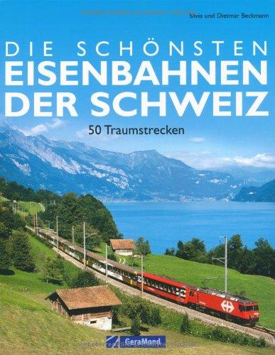 Die schönsten Eisenbahnen der Schweiz: 50 Traumstrecken: 50 Traumstrecken zwischen Rheinfall und Matterhorn