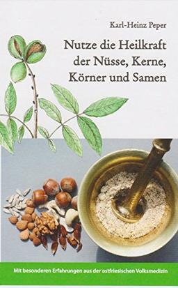 Nutze die Heilkraft der Nüsse, Kerne, Körner und Samen: Mit besonderen Erfahrungen aus der ostfriesischen Volksmedizin