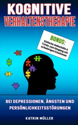 Kognitive Verhaltenstherapie: Depressionen, Ängste und Persönlichkeitsstörungen überwinden. Bonus: Traumafokussierte KVT und Tricks zum Umgang mit schwierigen Emptionen