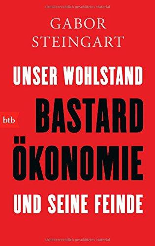 Bastardökonomie: Unser Wohlstand und seine Feinde