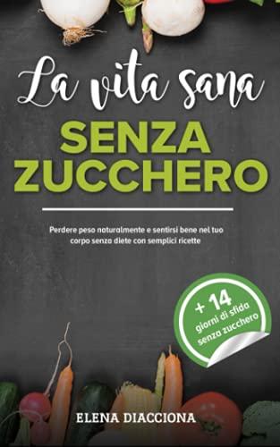 La vita sana senza zucchero: Perdere peso naturalmente e sentirsi bene nel tuo corpo senza diete con semplici ricette + piano alimentare priva ... giorni (Tecniche di cucina e ricette, Band 1)