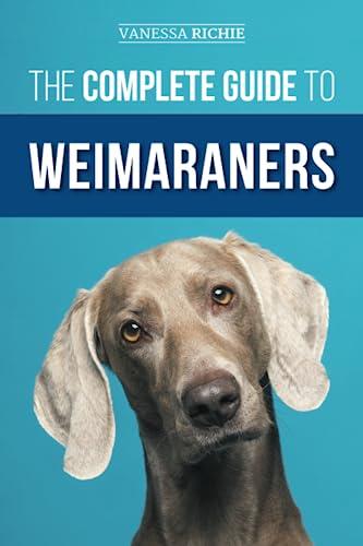 The Complete Guide to Weimaraners: Finding, Selecting, Raising, Training, Feeding, Socializing, and Loving Your New Weimaraner Puppy