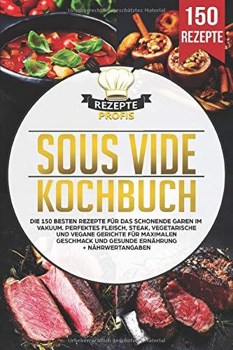 Sous Vide Kochbuch: Die 150 besten Rezepte für das schonende Garen im Vakuum. Perfektes Fleisch, Steak, vegetarische und vegane Gerichte für maximalen Geschmack und gesunde Ernährung + Nährwertangaben