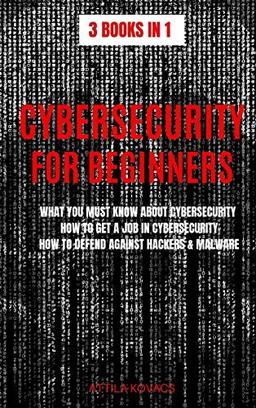 CYBERSECURITY FOR BEGINNERS: WHAT YOU MUST KNOW ABOUT CYBERSECURITY, HOW TO GET A JOB IN CYBERSECURITY, HOW TO DEFEND AGAINST HACKERS & MALWARE (3 Books in 1)