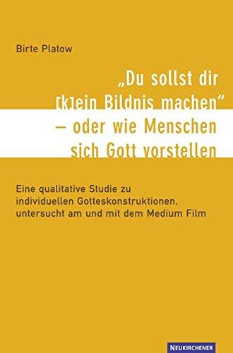 &#34;Du sollst dir (k)ein Bildnis machen&#34; - oder wie Menschen sich Gott vorstellen: Eine qualitative Studie zu individuellen Gotteskonstruktionen, untersucht am und mit dem Medium Film