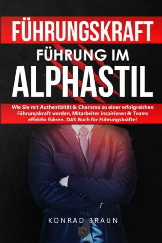 FÜHRUNGSKRAFT – Führung im ALPHASTIL: Wie Sie mit Authentizität & Charisma zu einer erfolgreichen Führungskraft werden, Mitarbeiter inspirieren & Teams effektiv führen. DAS Buch für Führungskräfte!