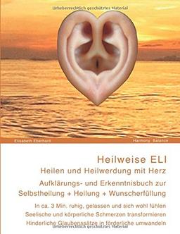 Heilweise ELI: Heilen und Heilwerdung mit Herz. Aufklärungs- und Erkenntnisbuch zur Selbstheilung + Heilung + Wunscherfüllung: In ca. 3 Minuten sich ... Ausstrahlungs- und Wunscherfüllungskräfte