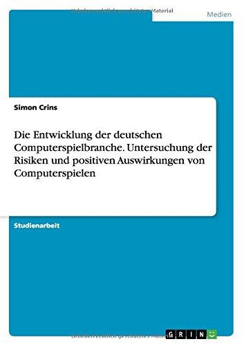 Die Entwicklung der deutschen Computerspielbranche. Untersuchung der Risiken und positiven Auswirkungen von Computerspielen