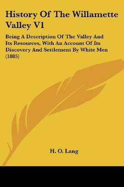 History Of The Willamette Valley V1: Being A Description Of The Valley And Its Resources, With An Account Of Its Discovery And Settlement By White Men (1885)