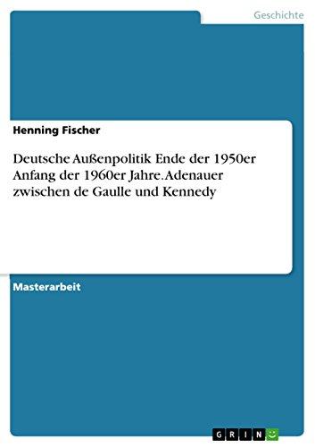 Deutsche Außenpolitik Ende der 1950er Anfang der 1960er Jahre. Adenauer zwischen de Gaulle und Kennedy: Magisterarbeit