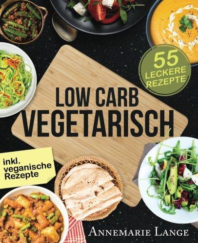 Low Carb Vegetarisch: Das Kochbuch mit 55 leckeren Rezepten für Vegetarier und Veganer - Gesund abnehmen fast ohne Kohlenhydrate