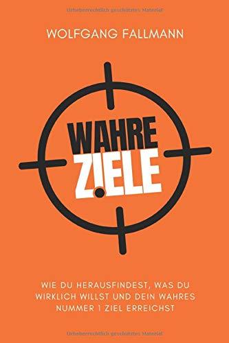 Wahre Ziele: Wie du herausfindest, was du wirklich willst und dein wahres Nummer 1 Ziel erreichst