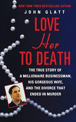 LOVE HER TO DEATH: The True Story of a Millionaire Businessman, His Gorgeous Wife, and the Divorce That Ended in Murder