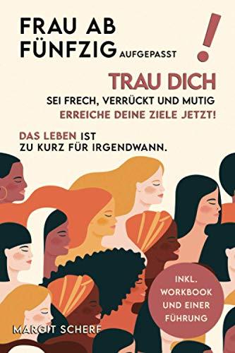 Frau ab 50 aufgepasst! Trau Dich sei frech, verrückt und mutig. Erreiche Deine Ziele Jetzt!: Das Leben ist zu kurz für irgendwann