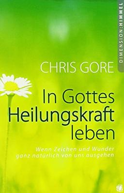 In Gottes Heilungskraft leben: Wenn Zeichen und Wunder ganz natürlich von uns ausgehen